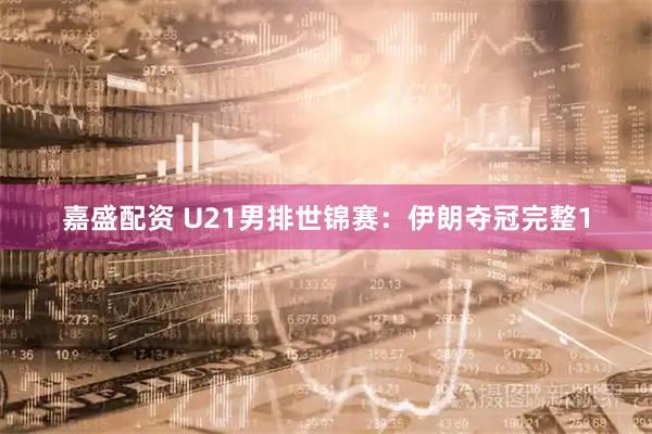 嘉盛配资 U21男排世锦赛：伊朗夺冠完整1