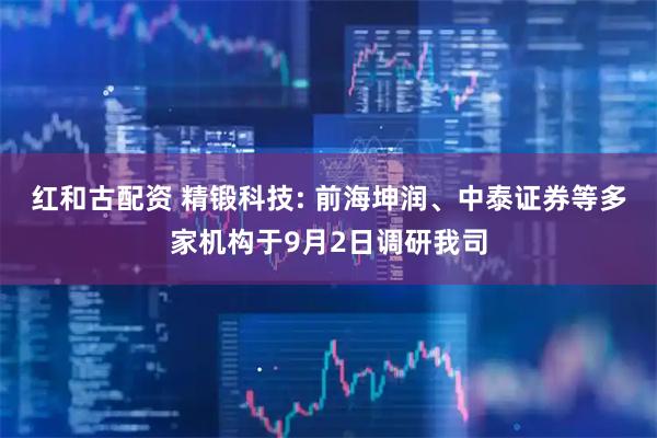 红和古配资 精锻科技: 前海坤润、中泰证券等多家机构于9月2日调研我司