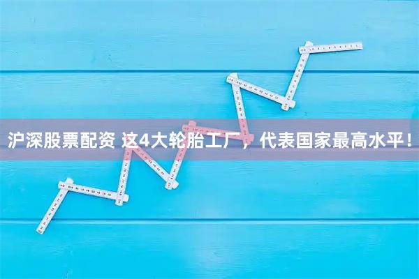 沪深股票配资 这4大轮胎工厂，代表国家最高水平！
