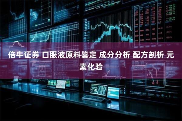 倍牛证券 口服液原料鉴定 成分分析 配方剖析 元素化验