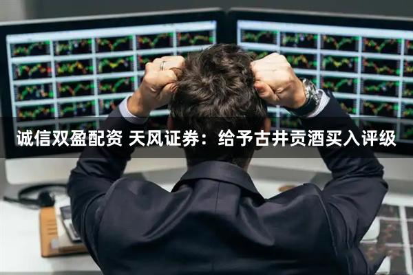 诚信双盈配资 天风证券：给予古井贡酒买入评级