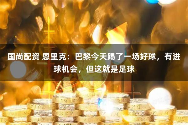 国尚配资 恩里克：巴黎今天踢了一场好球，有进球机会，但这就是足球