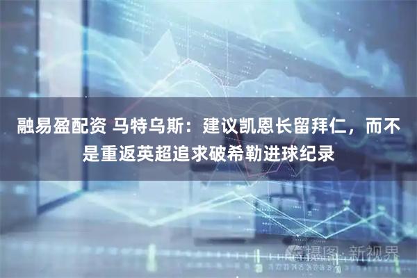 融易盈配资 马特乌斯：建议凯恩长留拜仁，而不是重返英超追求破希勒进球纪录