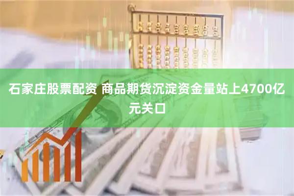 石家庄股票配资 商品期货沉淀资金量站上4700亿元关口