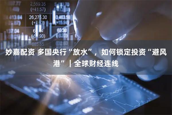 妙嘉配资 多国央行“放水”，如何锁定投资“避风港”｜全球财经连线