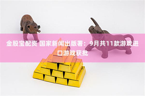 金股宝配资 国家新闻出版署：9月共11款游戏进口游戏获批