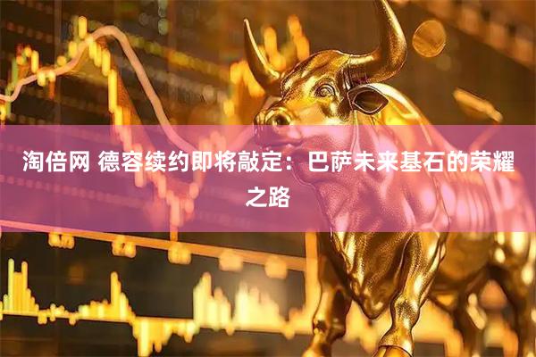 淘倍网 德容续约即将敲定：巴萨未来基石的荣耀之路