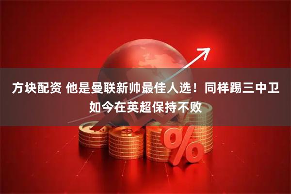 方块配资 他是曼联新帅最佳人选！同样踢三中卫如今在英超保持不败