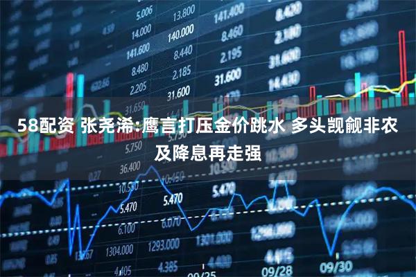 58配资 张尧浠:鹰言打压金价跳水 多头觊觎非农及降息再走强