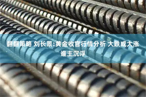 翻翻策略 刘长景:黄金收官行情分析 大跌或大涨谁主沉浮