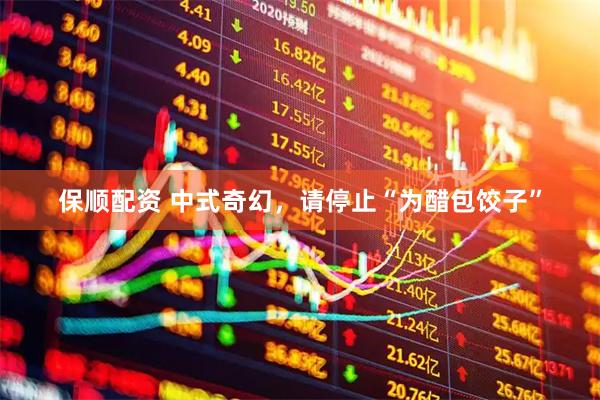 保顺配资 中式奇幻，请停止“为醋包饺子”