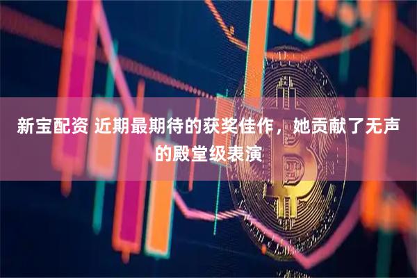 新宝配资 近期最期待的获奖佳作，她贡献了无声的殿堂级表演