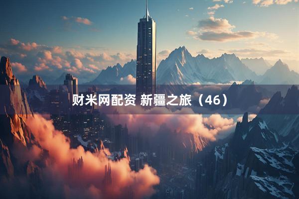 财米网配资 新疆之旅（46）