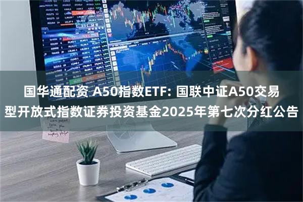 国华通配资 A50指数ETF: 国联中证A50交易型开放式指数证券投资基金2025年第七次分红公告