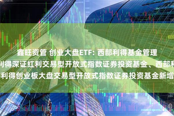 鑫旺资管 创业大盘ETF: 西部利得基金管理有限公司关于旗下西部利得深证红利交易型开放式指数证券投资基金、西部利得创业板大盘交易型开放式指数证券投资基金新增申购赎回代理券商的公告