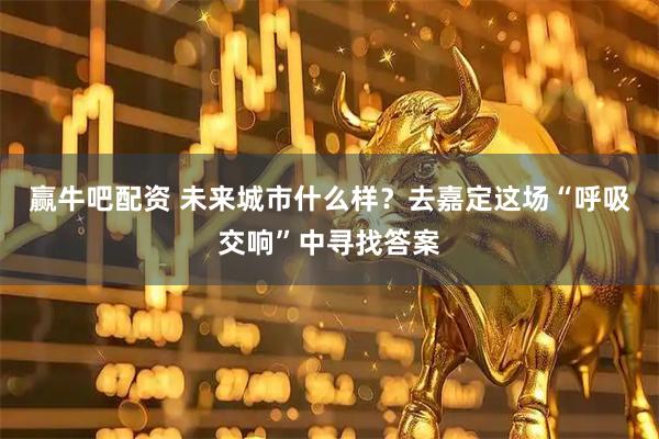 赢牛吧配资 未来城市什么样？去嘉定这场“呼吸交响”中寻找答案