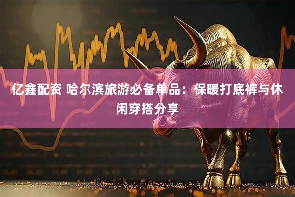 亿鑫配资 哈尔滨旅游必备单品：保暖打底裤与休闲穿搭分享