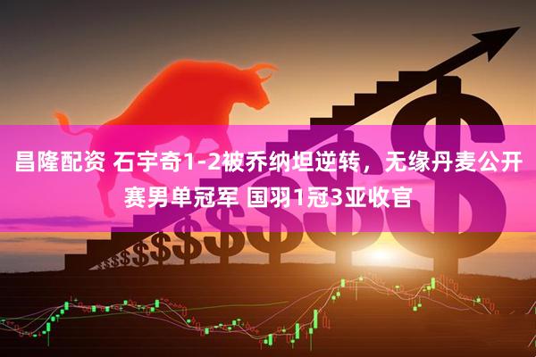昌隆配资 石宇奇1-2被乔纳坦逆转，无缘丹麦公开赛男单冠军 国羽1冠3亚收官