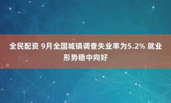 全民配资 9月全国城镇调查失业率为5.2% 就业形势稳中向好