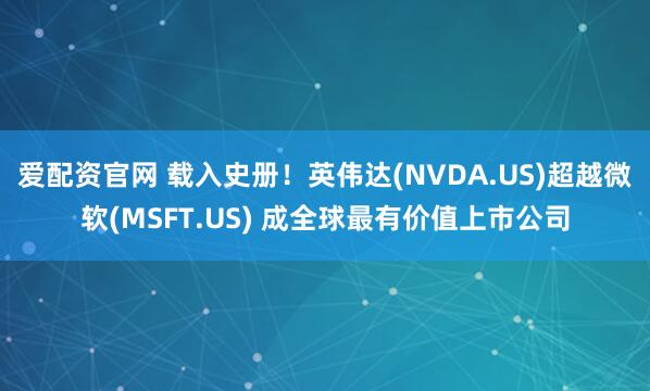 爱配资官网 载入史册！英伟达(NVDA.US)超越微软(MSFT.US) 成全球最有价值上市公司