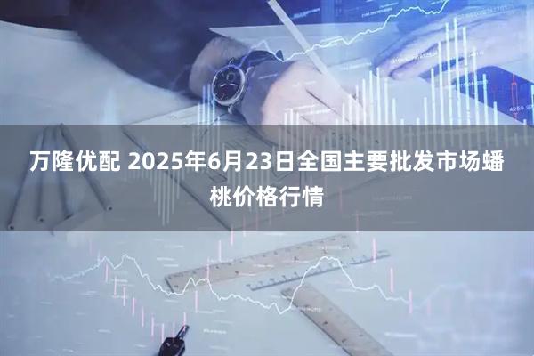 万隆优配 2025年6月23日全国主要批发市场蟠桃价格行情
