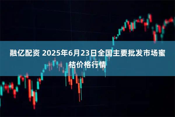 融亿配资 2025年6月23日全国主要批发市场蜜桔价格行情