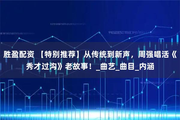 胜盈配资 【特别推荐】从传统到新声，周强唱活《秀才过沟》老故事！_曲艺_曲目_内涵