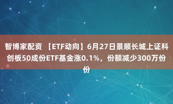 智博家配资 【ETF动向】6月27日景顺长城上证科创板50成份ETF基金涨0.1%，份额减少300万份