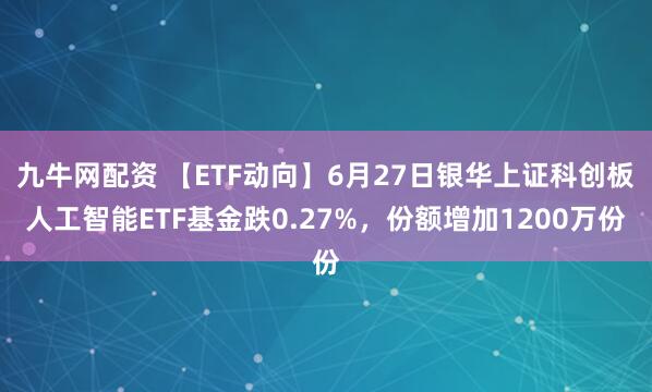 九牛网配资 【ETF动向】6月27日银华上证科创板人工智能ETF基金跌0.27%，份额增加1200万份