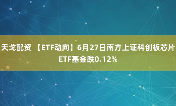 天戈配资 【ETF动向】6月27日南方上证科创板芯片ETF基金跌0.12%
