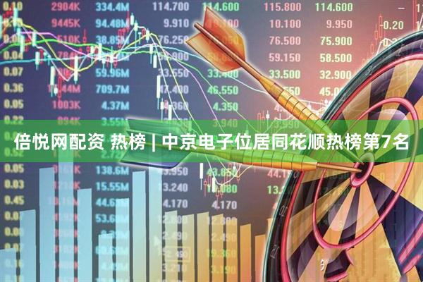 倍悦网配资 热榜 | 中京电子位居同花顺热榜第7名