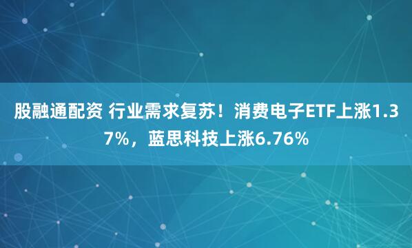 股融通配资 行业需求复苏！消费电子ETF上涨1.37%，蓝思科技上涨6.76%