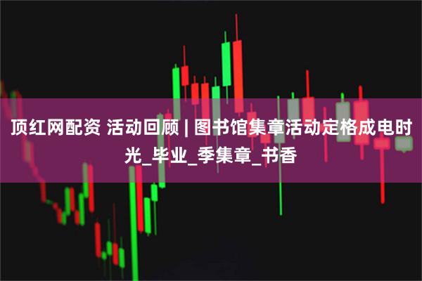 顶红网配资 活动回顾 | 图书馆集章活动定格成电时光_毕业_季集章_书香