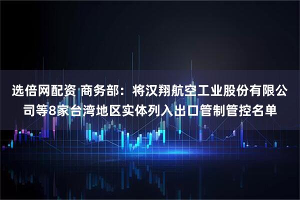 选倍网配资 商务部：将汉翔航空工业股份有限公司等8家台湾地区实体列入出口管制管控名单