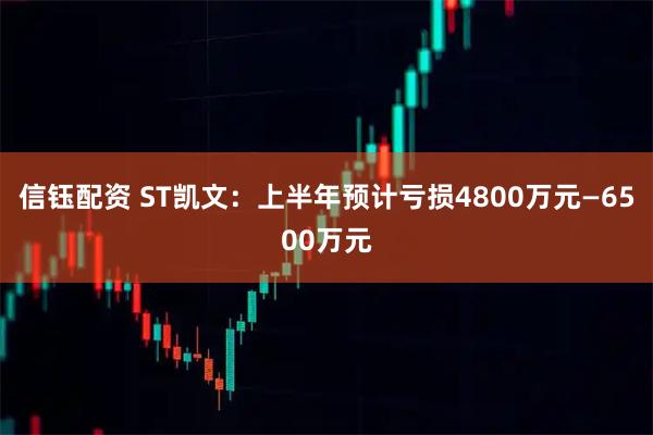 信钰配资 ST凯文：上半年预计亏损4800万元—6500万元
