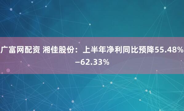广富网配资 湘佳股份：上半年净利同比预降55.48%—62.33%