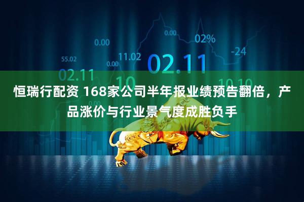 恒瑞行配资 168家公司半年报业绩预告翻倍，产品涨价与行业景气度成胜负手