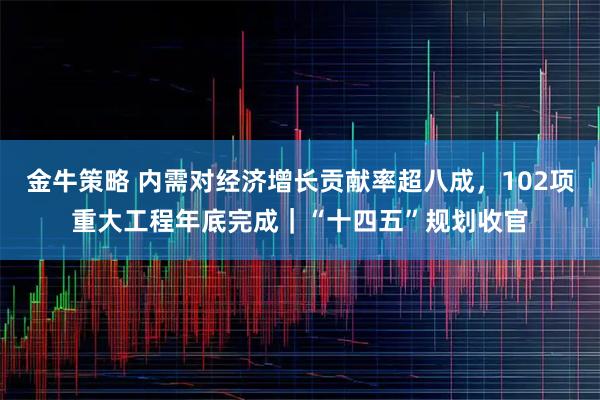 金牛策略 内需对经济增长贡献率超八成，102项重大工程年底完成｜“十四五”规划收官