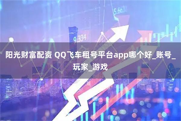 阳光财富配资 QQ飞车租号平台app哪个好_账号_玩家_游戏