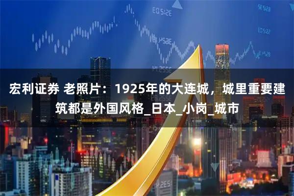 宏利证券 老照片：1925年的大连城，城里重要建筑都是外国风格_日本_小岗_城市