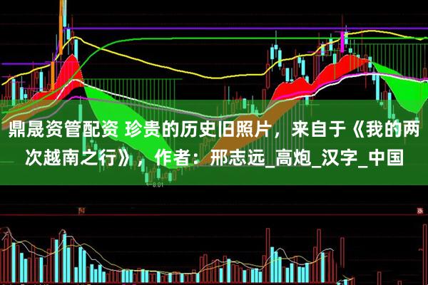 鼎晟资管配资 珍贵的历史旧照片，来自于《我的两次越南之行》，作者：邢志远_高炮_汉字_中国