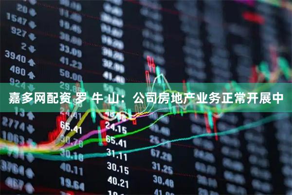 嘉多网配资 罗 牛 山：公司房地产业务正常开展中