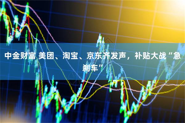 中金财富 美团、淘宝、京东齐发声,补贴大战“急刹车”