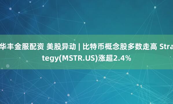 华丰金服配资 美股异动 | 比特币概念股多数走高 Strategy(MSTR.US)涨超2.4%