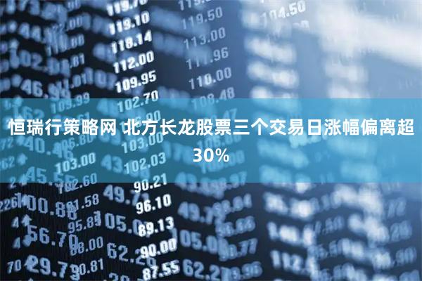 恒瑞行策略网 北方长龙股票三个交易日涨幅偏离超30%