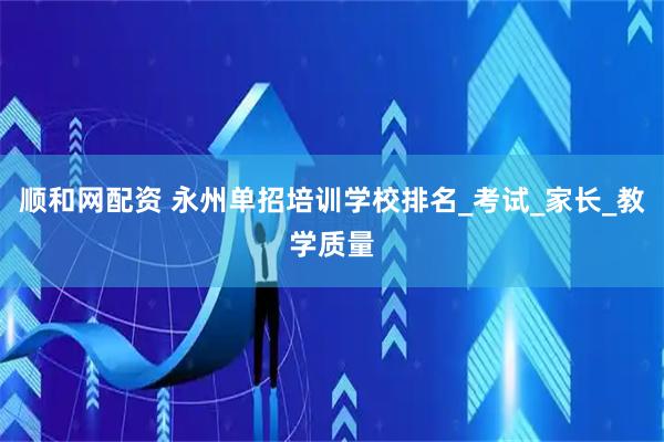 顺和网配资 永州单招培训学校排名_考试_家长_教学质量