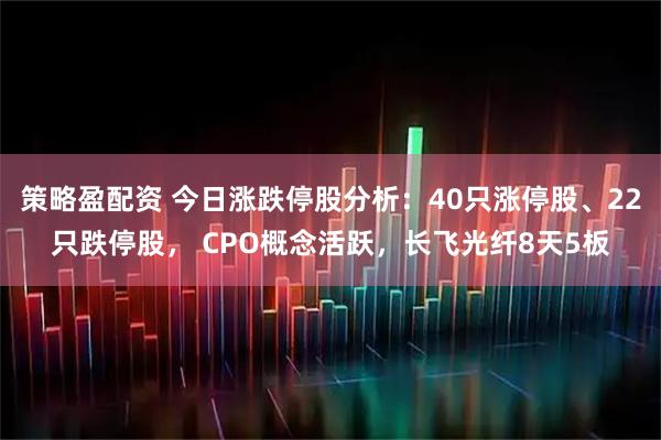 策略盈配资 今日涨跌停股分析：40只涨停股、22只跌停股， CPO概念活跃，长飞光纤8天5板