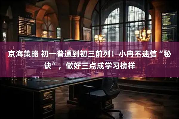京海策略 初一普通到初三前列！小冉不迷信“秘诀”，做好三点成学习榜样