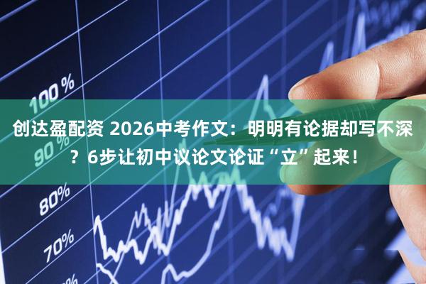 创达盈配资 2026中考作文：明明有论据却写不深？6步让初中议论文论证“立”起来！