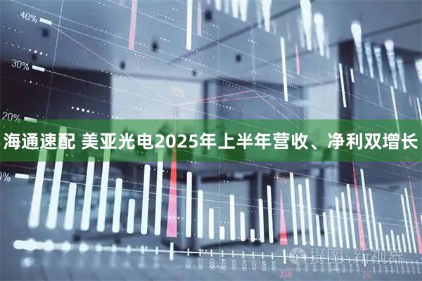 海通速配 美亚光电2025年上半年营收、净利双增长